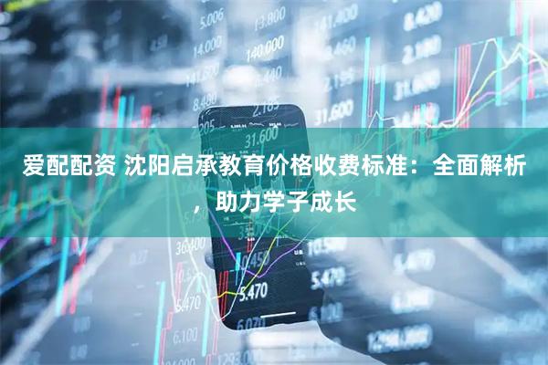 爱配配资 沈阳启承教育价格收费标准：全面解析，助力学子成长