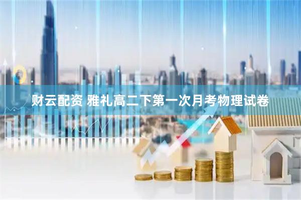 财云配资 雅礼高二下第一次月考物理试卷
