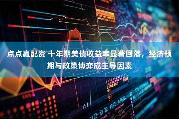 点点赢配资 十年期美债收益率显著回落，经济预期与政策博弈成主导因素