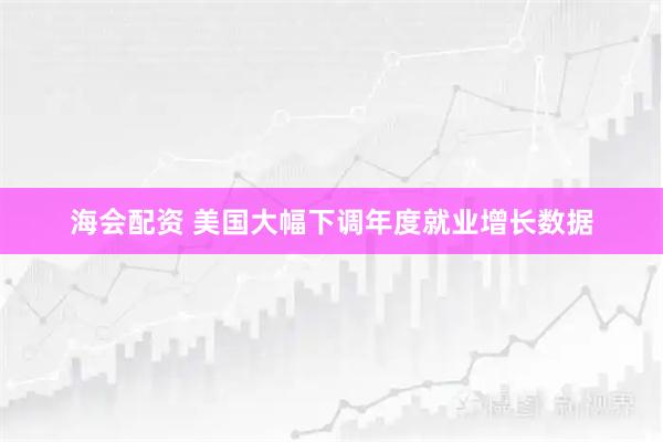 海会配资 美国大幅下调年度就业增长数据