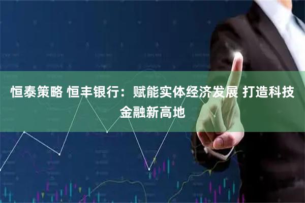 恒泰策略 恒丰银行：赋能实体经济发展 打造科技金融新高地