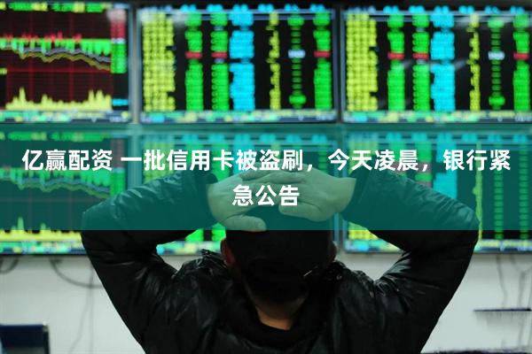 亿赢配资 一批信用卡被盗刷，今天凌晨，银行紧急公告