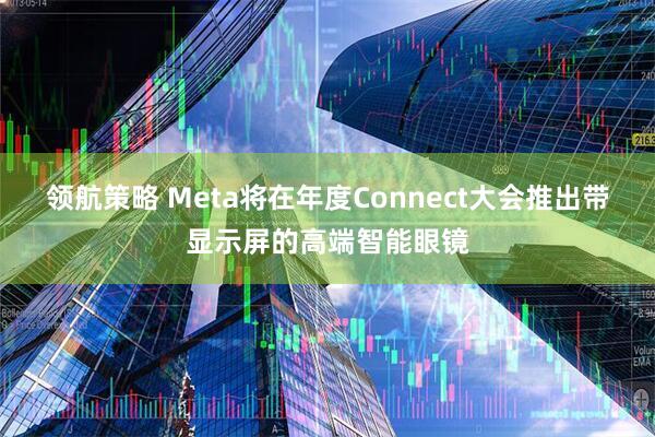 领航策略 Meta将在年度Connect大会推出带显示屏的高端智能眼镜