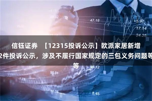 信钰证券  【12315投诉公示】欧派家居新增2件投诉公示，涉及不履行国家规定的三包义务问题等