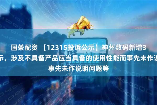 国榮配资 【12315投诉公示】神州数码新增3件投诉公示，涉及不具备产品应当具备的使用性能而事先未作说明问题等