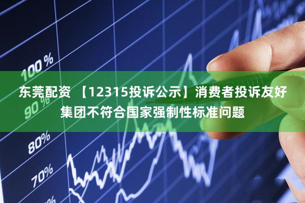 东莞配资 【12315投诉公示】消费者投诉友好集团不符合国家强制性标准问题