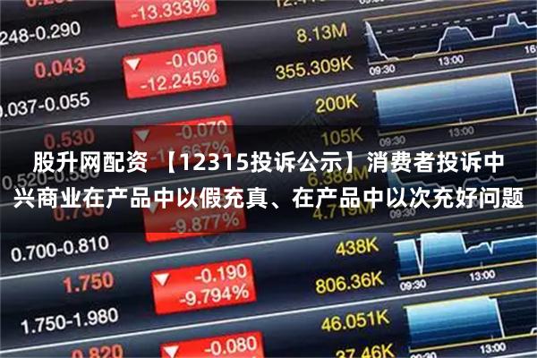 股升网配资 【12315投诉公示】消费者投诉中兴商业在产品中以假充真、在产品中以次充好问题