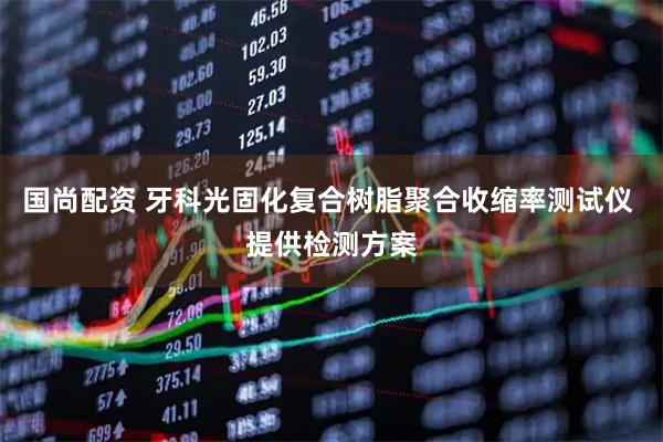 国尚配资 牙科光固化复合树脂聚合收缩率测试仪 提供检测方案