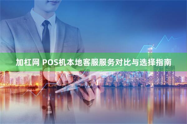 加杠网 POS机本地客服服务对比与选择指南