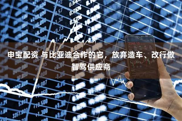 申宝配资 与比亚迪合作的它，放弃造车、改行做智驾供应商
