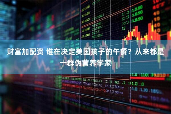 财富加配资 谁在决定美国孩子的午餐？从来都是一群伪营养学家