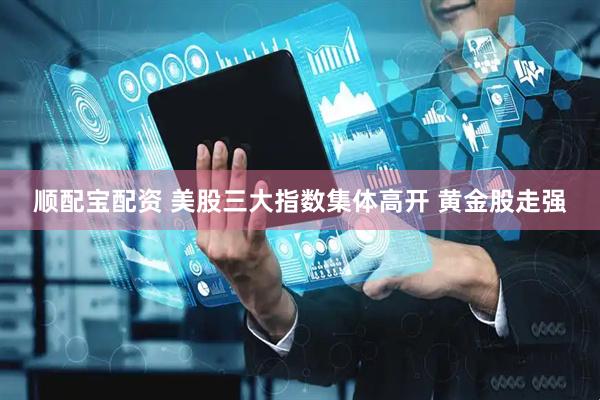 顺配宝配资 美股三大指数集体高开 黄金股走强