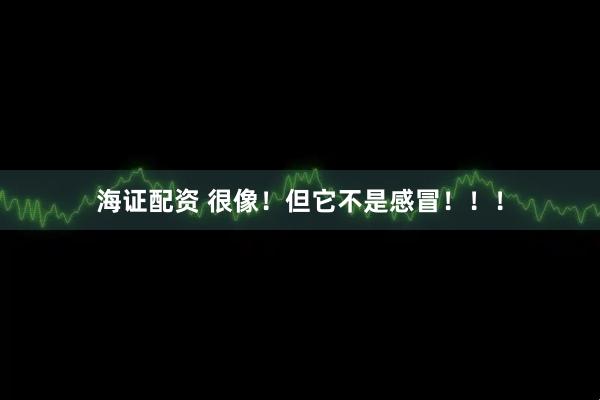海证配资 很像！但它不是感冒！！！