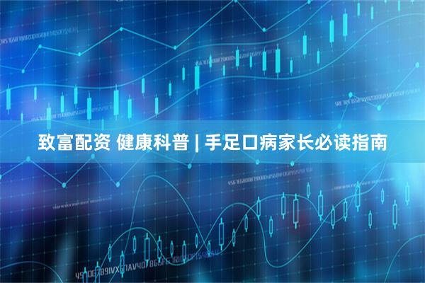 致富配资 健康科普 | 手足口病家长必读指南