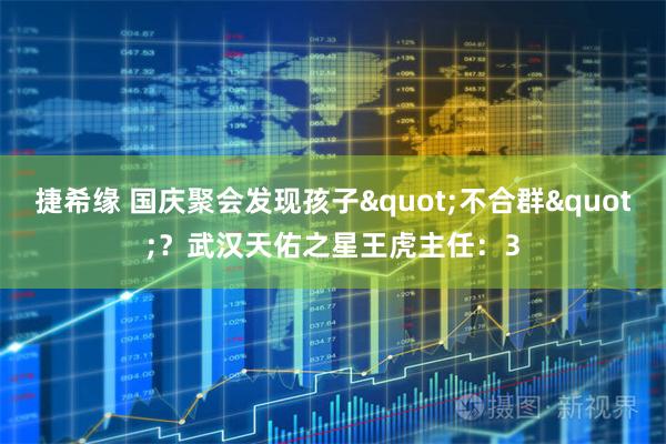 捷希缘 国庆聚会发现孩子"不合群"？武汉天佑之星王虎主任：3