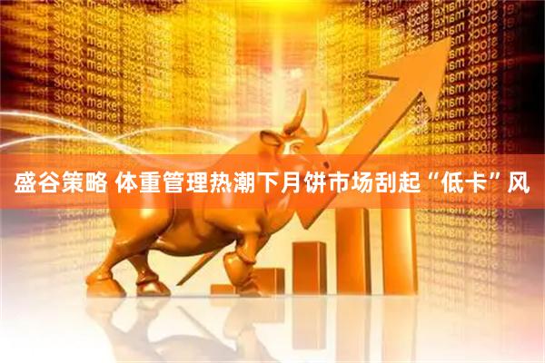 盛谷策略 体重管理热潮下月饼市场刮起“低卡”风