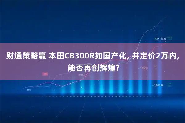 财通策略赢 本田CB300R如国产化, 并定价2万内, 能否再创辉煌?