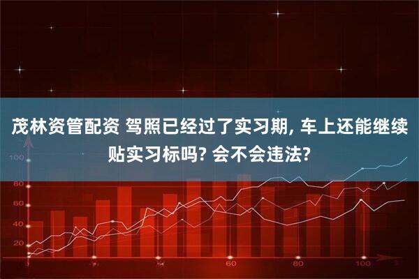 茂林资管配资 驾照已经过了实习期, 车上还能继续贴实习标吗? 会不会违法?