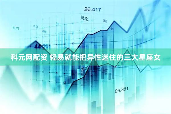 科元网配资 轻易就能把异性迷住的三大星座女