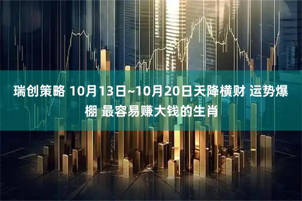 瑞创策略 10月13日~10月20日天降横财 运势爆棚 最容易赚大钱的生肖