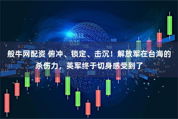 般牛网配资 俯冲、锁定、击沉！解放军在台海的杀伤力，英军终于切身感受到了