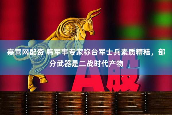 嘉喜网配资 韩军事专家称台军士兵素质糟糕，部分武器是二战时代产物