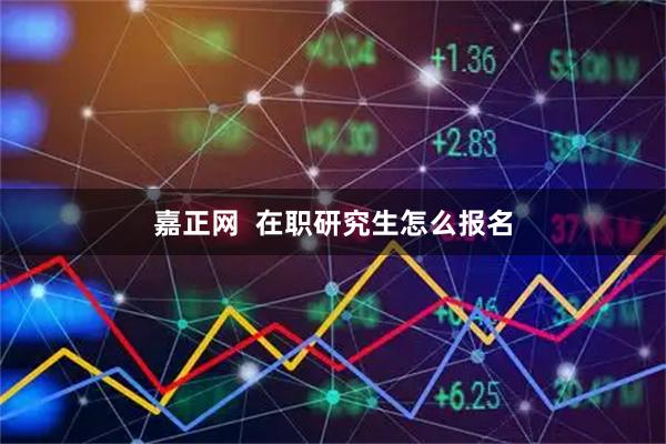 嘉正网  在职研究生怎么报名