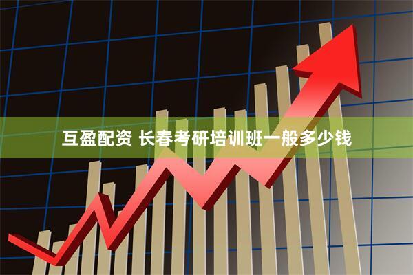 互盈配资 长春考研培训班一般多少钱