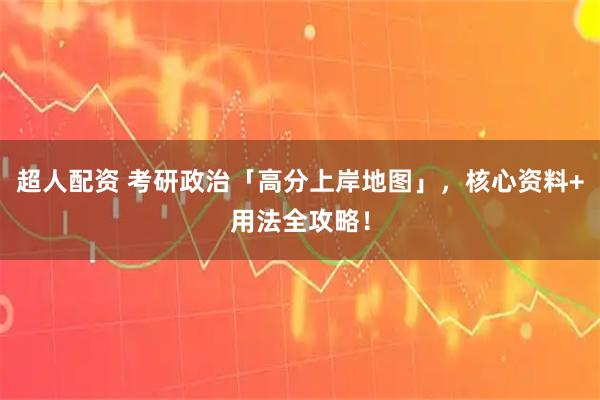 超人配资 考研政治「高分上岸地图」，核心资料+用法全攻略！