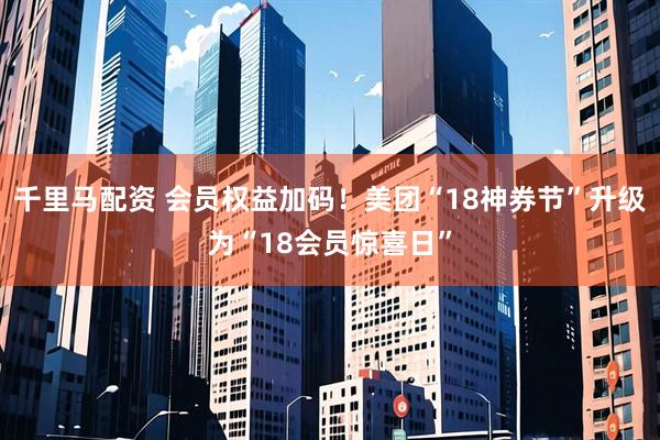 千里马配资 会员权益加码！美团“18神券节”升级为“18会员惊喜日”