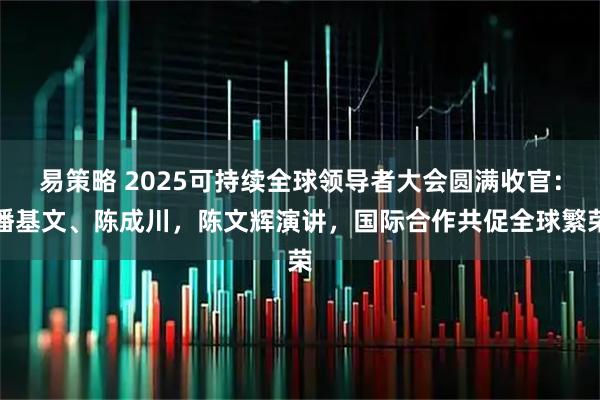 易策略 2025可持续全球领导者大会圆满收官：潘基文、陈成川，陈文辉演讲，国际合作共促全球繁荣