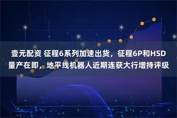 壹元配资 征程6系列加速出货，征程6P和HSD量产在即，地平线机器人近期连获大行增持评级
