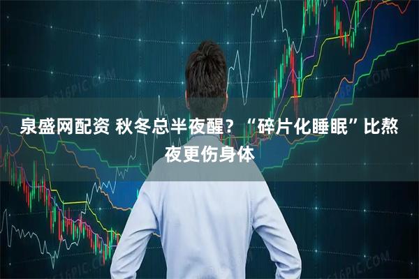 泉盛网配资 秋冬总半夜醒？“碎片化睡眠”比熬夜更伤身体