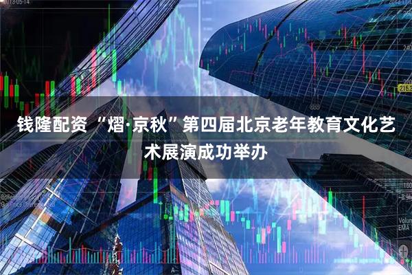 钱隆配资 “熠·京秋”第四届北京老年教育文化艺术展演成功举办
