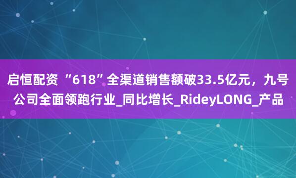 启恒配资 “618”全渠道销售额破33.5亿元,九号公司全面领跑行业_同比增长_RideyLONG_产品