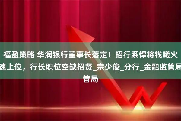 福盈策略 华润银行董事长落定！招行系悍将钱曦火速上位，行长职位空缺招贤_宗少俊_分行_金融监管局