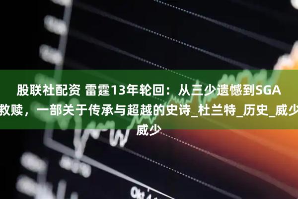 股联社配资 雷霆13年轮回：从三少遗憾到SGA救赎，一部关于传承与超越的史诗_杜兰特_历史_威少