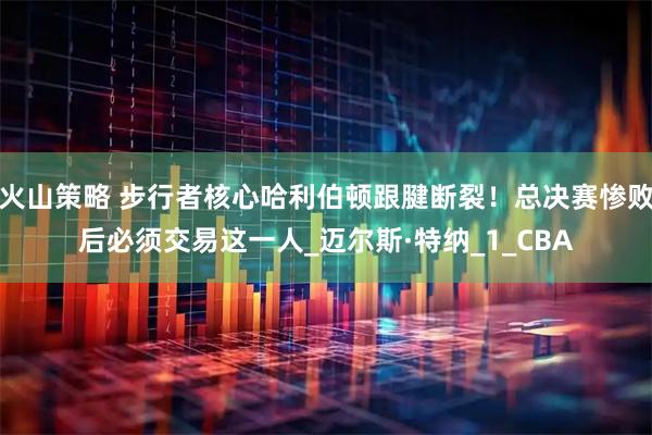 火山策略 步行者核心哈利伯顿跟腱断裂！总决赛惨败后必须交易这一人_迈尔斯·特纳_1_CBA