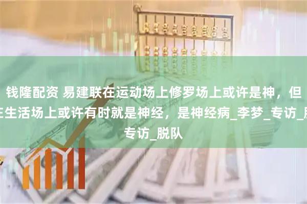 钱隆配资 易建联在运动场上修罗场上或许是神，但是在生活场上或许有时就是神经，是神经病_李梦_专访_脱队
