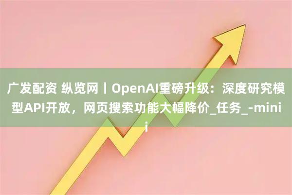 广发配资 纵览网丨OpenAI重磅升级：深度研究模型API开放，网页搜索功能大幅降价_任务_-mini