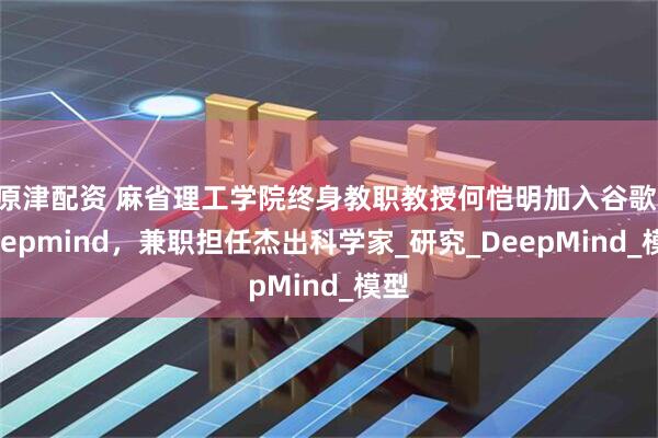 原津配资 麻省理工学院终身教职教授何恺明加入谷歌 Deepmind，兼职担任杰出科学家_研究_DeepMind_模型