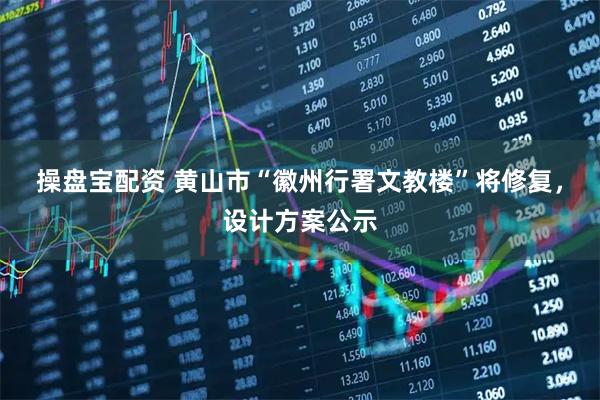 操盘宝配资 黄山市“徽州行署文教楼”将修复，设计方案公示