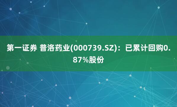 第一证券 普洛药业(000739.SZ)：已累计回购0.87%股份