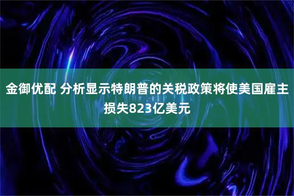 金御优配 分析显示特朗普的关税政策将使美国雇主损失823亿美元