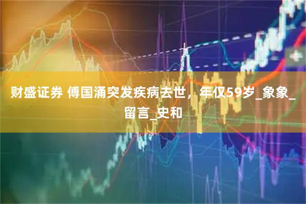 财盛证券 傅国涌突发疾病去世，年仅59岁_象象_留言_史和