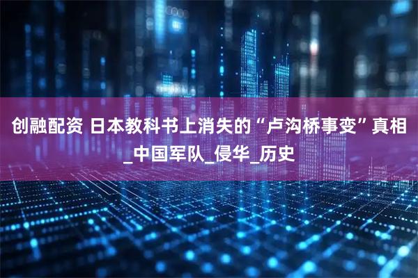 创融配资 日本教科书上消失的“卢沟桥事变”真相_中国军队_侵华_历史