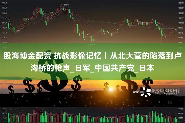 股海博金配资 抗战影像记忆丨从北大营的陷落到卢沟桥的枪声_日军_中国共产党_日本