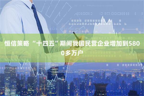 恒信策略 “十四五”期间我国民营企业增加到5800多万户
