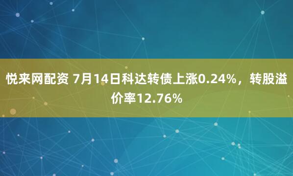 悦来网配资 7月14日科达转债上涨0.24%，转股溢价率12.76%