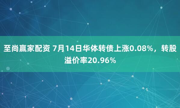 至尚赢家配资 7月14日华体转债上涨0.08%，转股溢价率20.96%
